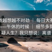 这事我越想越不对劲 ｜ 每日大赛在线观看——午休的时候 ｜ 细节多到我怀疑人生？我只想说：离谱