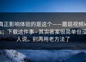 真正影响体验的是这个——蘑菇视频ios；下载这件事 - 其实答案很简单但没人说。别再用老方法了