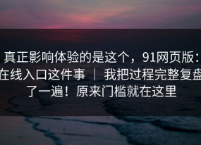 真正影响体验的是这个，91网页版：在线入口这件事 ｜ 我把过程完整复盘了一遍！原来门槛就在这里