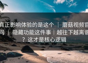 真正影响体验的是这个 ｜ 蘑菇视频官网 ｜ 隐藏功能这件事｜越往下越离谱？这才是核心逻辑