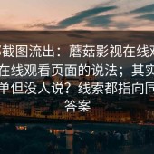 内部截图流出：蘑菇影视在线观看，关于在线观看页面的说法；其实答案很简单但没人说？线索都指向同一个答案