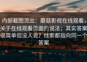 内部截图流出：蘑菇影视在线观看，关于在线观看页面的说法；其实答案很简单但没人说？线索都指向同一个答案