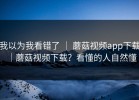 我以为我看错了 ｜ 蘑菇视频app下载｜蘑菇视频下载？看懂的人自然懂