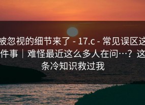 被忽视的细节来了 - 17.c - 常见误区这件事｜难怪最近这么多人在问…？这条冷知识救过我