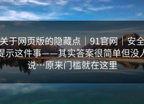 关于网页版的隐藏点｜91官网｜安全提示这件事——其实答案很简单但没人说…原来门槛就在这里