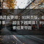 这条路其实更顺；91网页版，在线入口这件事——越往下越离谱！别再被搜索结果带跑