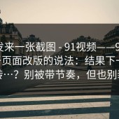 有人发来一张截图 - 91视频——91官网 - 关于页面改版的说法：结果下一秒就反转…？别被带节奏，但也别装瞎