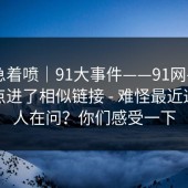 先别急着喷｜91大事件——91网——不小心点进了相似链接 - 难怪最近这么多人在问？你们感受一下