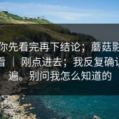 我劝你先看完再下结论；蘑菇影视在线观看 ｜ 刚点进去；我反复确认了两遍。别问我怎么知道的