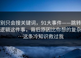别只会搜关键词，91大事件——跳转逻辑这件事，背后原因比你想的复杂…这条冷知识救过我