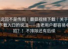 这回不是传闻｜蘑菇视频下载｜关于下载入口的说法——连老用户都容易中招？！不排除还有后续