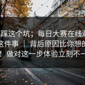 别再踩这个坑；每日大赛在线观看；入口这件事 ｜ 背后原因比你想的复杂！！做对这一步体验立刻不一样