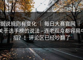 据说规则有变化 ｜ 每日大赛官网 ｜ 关于选手榜的说法 - 连老观众都容易中招？！评论区已经吵翻了