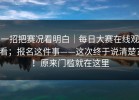 一招把赛况看明白｜每日大赛在线观看；报名这件事——这次终于说清楚？！原来门槛就在这里