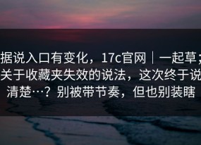 据说入口有变化，17c官网｜一起草；关于收藏夹失效的说法，这次终于说清楚…？别被带节奏，但也别装瞎