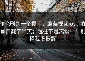 昨晚刷到一个提示，蘑菇视频ios：在首页翻了半天；越往下越离谱！！别怪我没提醒