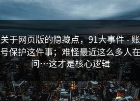 关于网页版的隐藏点，91大事件 - 账号保护这件事；难怪最近这么多人在问…这才是核心逻辑