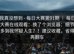 我真没想到 - 每日大赛第91期 ｜ 每日大赛在线观看：换了个浏览器：细节多到我怀疑人生？！建议收藏，省得再翻车