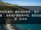 先别急着喷；蘑菇视频官网 ｜ 随手一搜 ｜ 连老用户都容易中招。我把话放这：别冲动