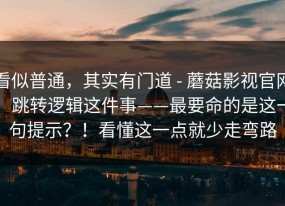 看似普通，其实有门道 - 蘑菇影视官网，跳转逻辑这件事——最要命的是这一句提示？！看懂这一点就少走弯路