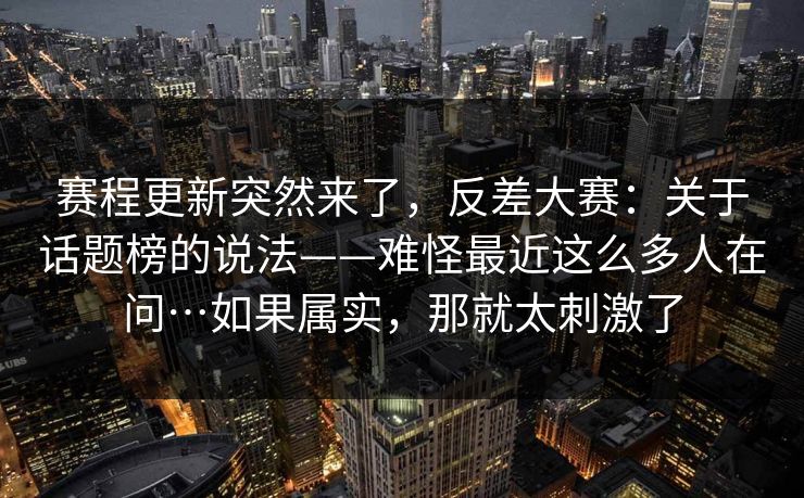 赛程更新突然来了,反差大赛:关于话题榜的说法——难怪最近这么多人在问…如果属实,那就太刺激了 赛程更新突然来了,反差大赛:关于话题榜的说法——难怪最近这么多人在问…如果属实,那就太刺激了