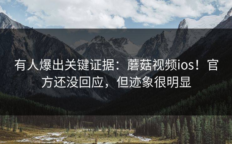 有人爆出关键证据：蘑菇视频ios！官方还没回应，但迹象很明显