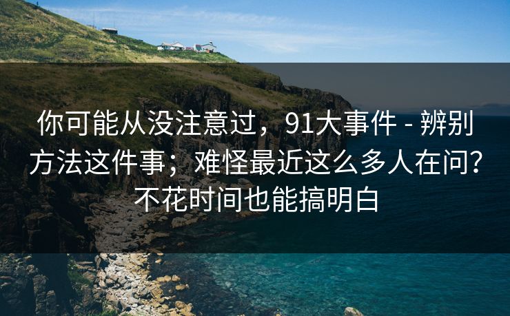 你可能从没注意过,91大事件 - 辨别方法这件事;难怪最近这么多人在问?不花时间也能搞明白 你可能从没注意过,91大事件 - 辨别方法这件事;难怪最近这么多人在问?不花时间也能搞明白