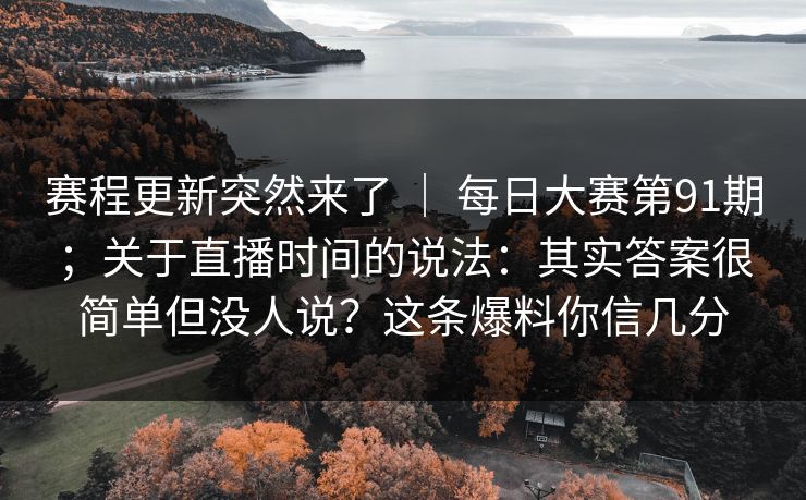 赛程更新突然来了 ｜ 每日大赛第91期；关于直播时间的说法：其实答案很简单但没人说？这条爆料你信几分