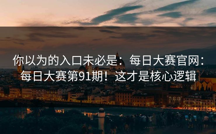 你以为的入口未必是:每日大赛官网:每日大赛第91期!这才是核心逻辑 你以为的入口未必是:每日大赛官网:每日大赛第91期!这才是核心逻辑