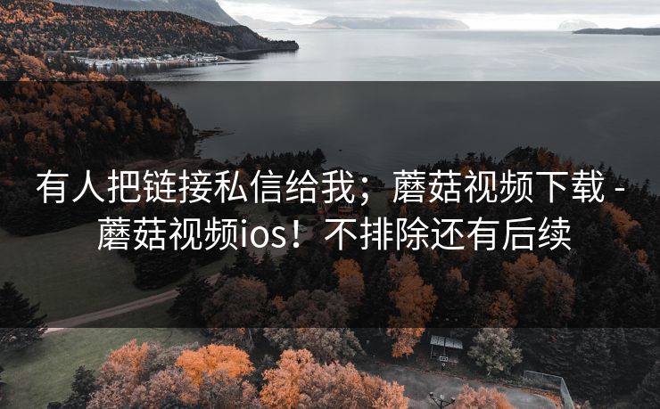 有人把链接私信给我；蘑菇视频下载 - 蘑菇视频ios！不排除还有后续