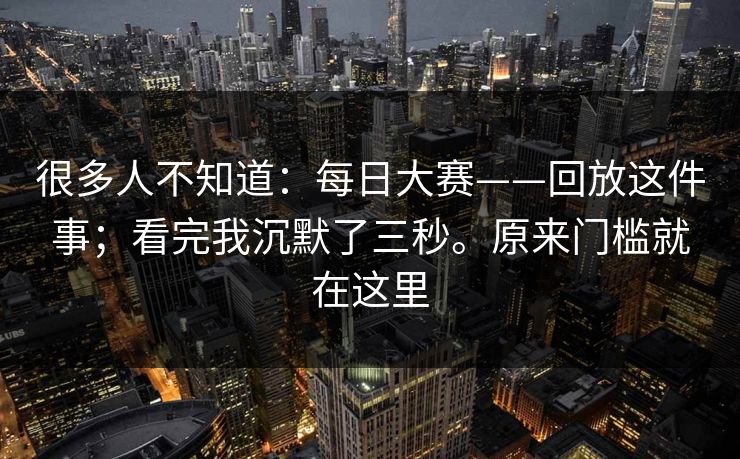 很多人不知道：每日大赛——回放这件事；看完我沉默了三秒。原来门槛就在这里