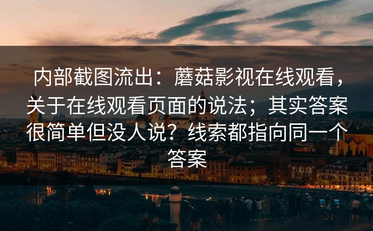 内部截图流出：蘑菇影视在线观看，关于在线观看页面的说法；其实答案很简单但没人说？线索都指向同一个答案
