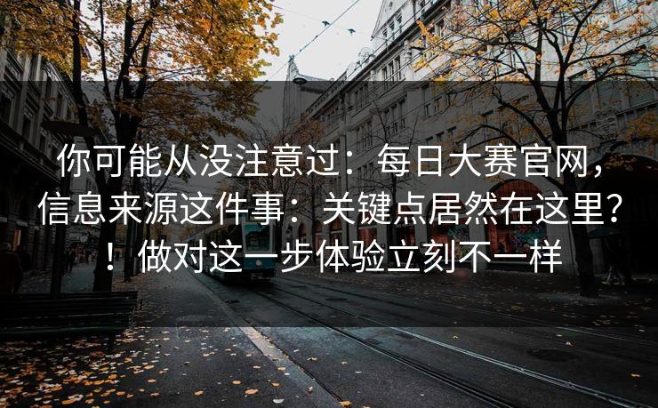 你可能从没注意过：每日大赛官网，信息来源这件事：关键点居然在这里？！做对这一步体验立刻不一样