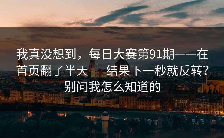 我真没想到，每日大赛第91期——在首页翻了半天 ｜ 结果下一秒就反转？别问我怎么知道的