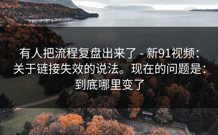 有人把流程复盘出来了 - 新91视频:关于链接失效的说法。现在的问题是:到底哪里变了 有人把流程复盘出来了 - 新91视频:关于链接失效的说法。现在的问题是:到底哪里变了