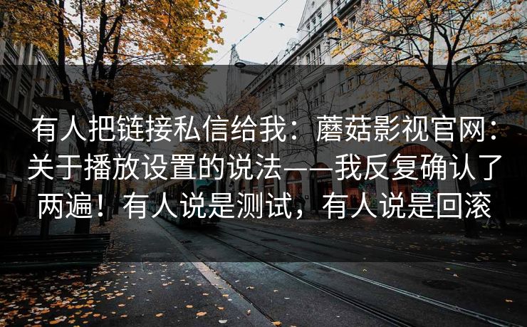 有人把链接私信给我：蘑菇影视官网：关于播放设置的说法——我反复确认了两遍！有人说是测试，有人说是回滚