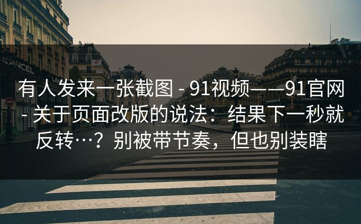 有人发来一张截图 - 91视频——91官网 - 关于页面改版的说法:结果下一秒就反转…?别被带节奏,但也别装瞎 有人发来一张截图 - 91视频——91官网 - 关于页面改版的说法:结果下一秒就反转…?别被带节奏,但也别装瞎