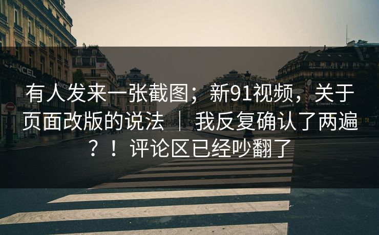 有人发来一张截图；新91视频，关于页面改版的说法 ｜ 我反复确认了两遍？！评论区已经吵翻了
