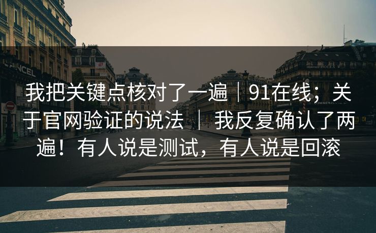 我把关键点核对了一遍|91在线;关于官网验证的说法 | 我反复确认了两遍!有人说是测试,有人说是回滚 我把关键点核对了一遍|91在线;关于官网验证的说法 | 我反复确认了两遍!有人说是测试,有人说是回滚