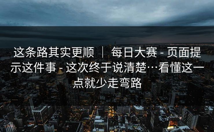 这条路其实更顺 ｜ 每日大赛 - 页面提示这件事 - 这次终于说清楚…看懂这一点就少走弯路