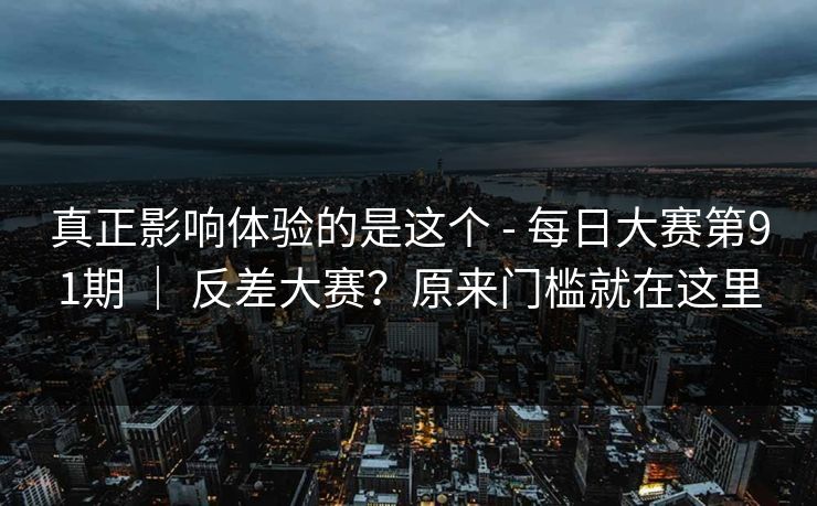 真正影响体验的是这个 - 每日大赛第91期 ｜ 反差大赛？原来门槛就在这里