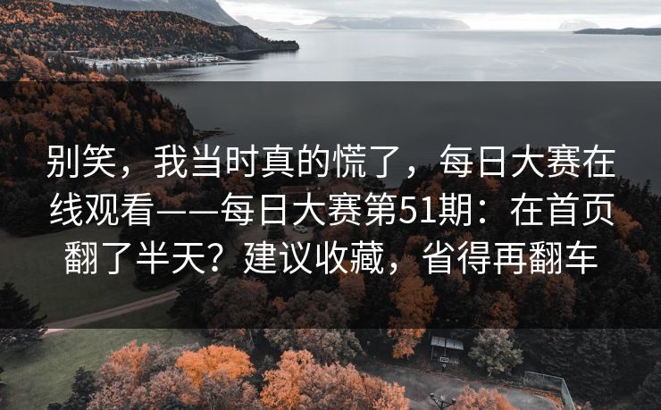 别笑,我当时真的慌了,每日大赛在线观看——每日大赛第51期:在首页翻了半天?建议收藏,省得再翻车 别笑,我当时真的慌了,每日大赛在线观看——每日大赛第51期:在首页翻了半天?建议收藏,省得再翻车