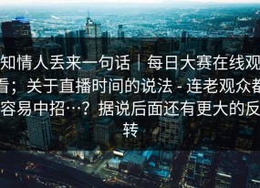 知情人丢来一句话｜每日大赛在线观看；关于直播时间的说法 - 连老观众都容易中招…？据说后面还有更大的反转