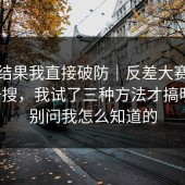 看到结果我直接破防｜反差大赛：随手一搜，我试了三种方法才搞明白。别问我怎么知道的