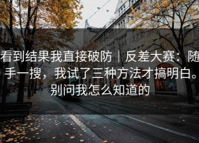 看到结果我直接破防｜反差大赛：随手一搜，我试了三种方法才搞明白。别问我怎么知道的
