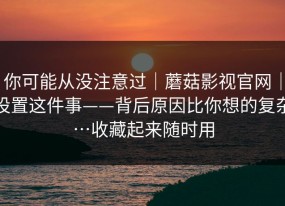 你可能从没注意过｜蘑菇影视官网｜设置这件事——背后原因比你想的复杂…收藏起来随时用