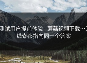 测试用户提前体验 - 蘑菇视频下载…？线索都指向同一个答案