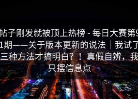 帖子刚发就被顶上热榜 - 每日大赛第91期——关于版本更新的说法｜我试了三种方法才搞明白？！真假自辨，我只摆信息点