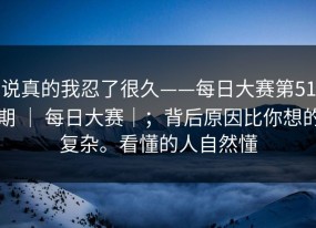 说真的我忍了很久——每日大赛第51期 ｜ 每日大赛｜；背后原因比你想的复杂。看懂的人自然懂