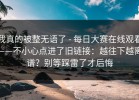 我真的被整无语了 - 每日大赛在线观看——不小心点进了旧链接：越往下越离谱？别等踩雷了才后悔
